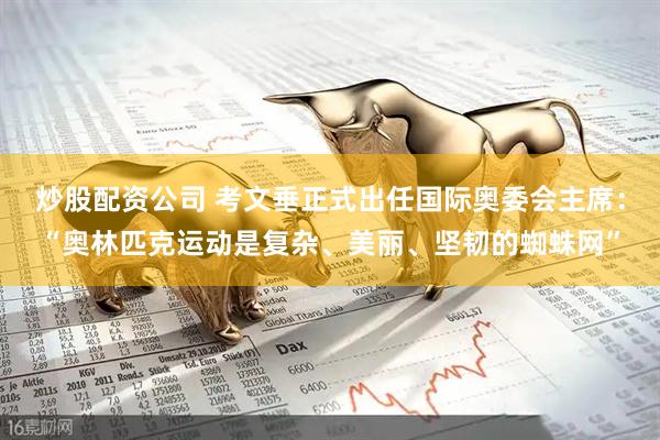 炒股配资公司 考文垂正式出任国际奥委会主席：“奥林匹克运动是复杂、美丽、坚韧的蜘蛛网”