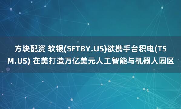 方块配资 软银(SFTBY.US)欲携手台积电(TSM.US) 在美打造万亿美元人工智能与机器人园区