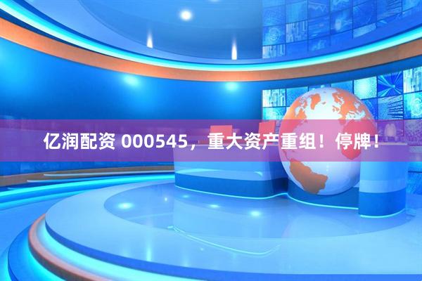 亿润配资 000545，重大资产重组！停牌！