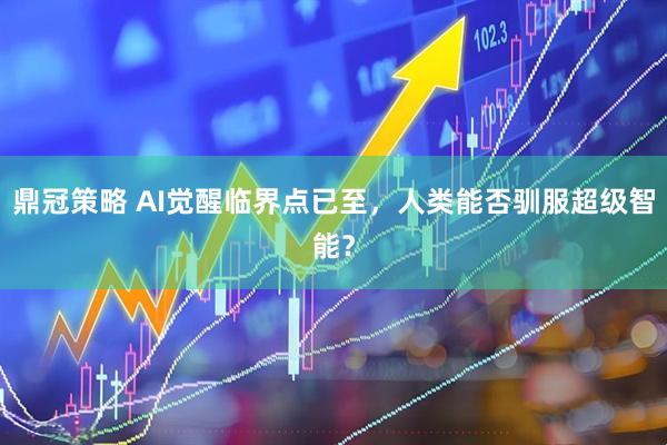 鼎冠策略 AI觉醒临界点已至，人类能否驯服超级智能？