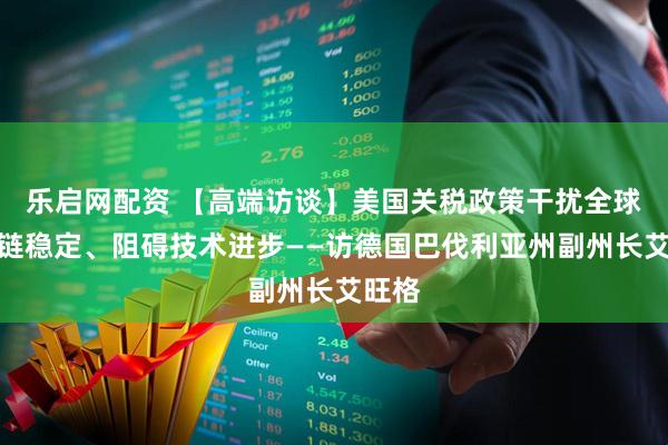 乐启网配资 【高端访谈】美国关税政策干扰全球产业链稳定、阻碍技术进步——访德国巴伐利亚州副州长艾旺格