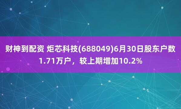 财神到配资 炬芯科技(688049)6月30日股东户数1.71万户，较上期增加10.2%